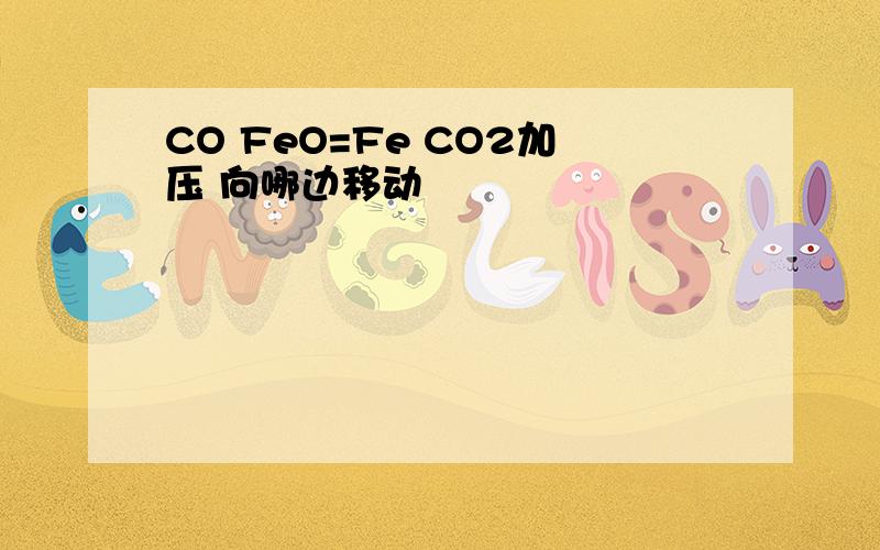 CO FeO=Fe CO2加压 向哪边移动