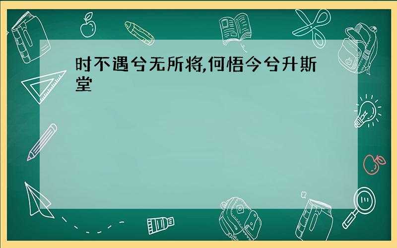 时不遇兮无所将,何悟今兮升斯堂