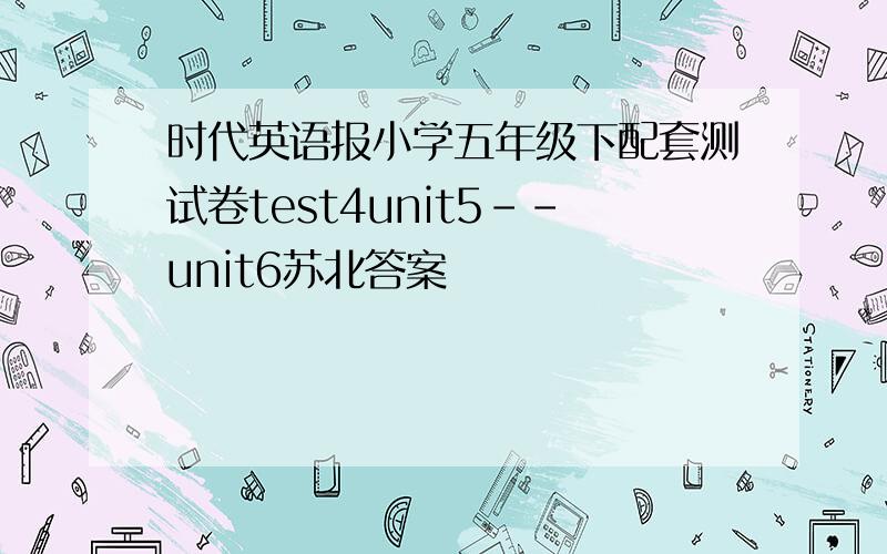 时代英语报小学五年级下配套测试卷test4unit5--unit6苏北答案