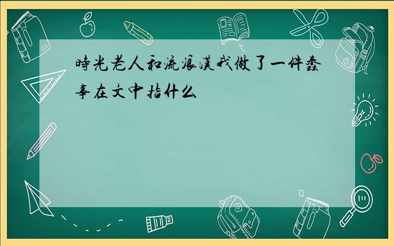 时光老人和流浪汉我做了一件蠢事在文中指什么