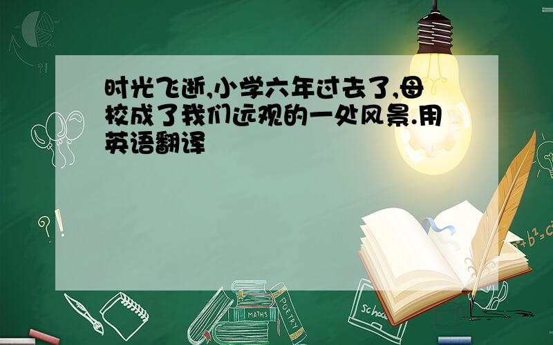 时光飞逝,小学六年过去了,母校成了我们远观的一处风景.用英语翻译