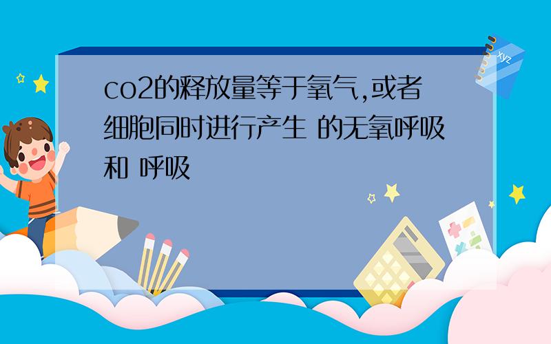 co2的释放量等于氧气,或者细胞同时进行产生 的无氧呼吸和 呼吸