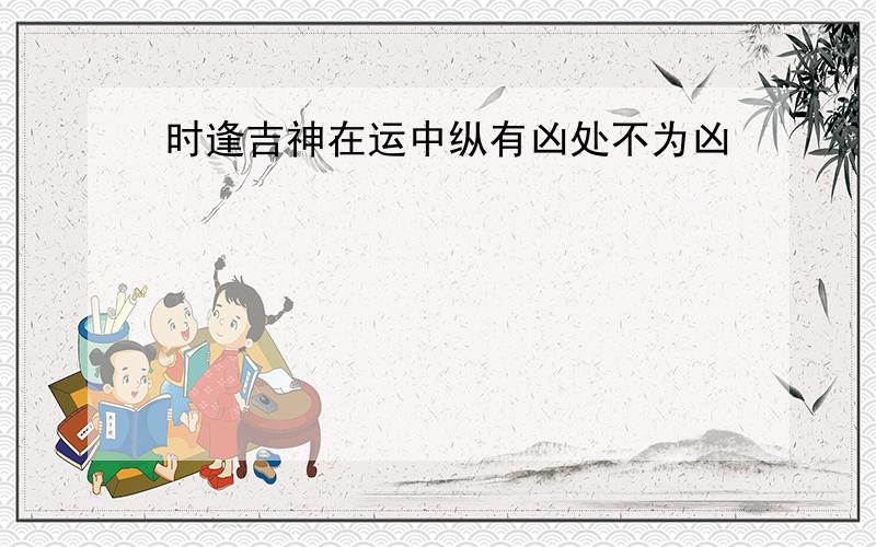 时逢吉神在运中纵有凶处不为凶