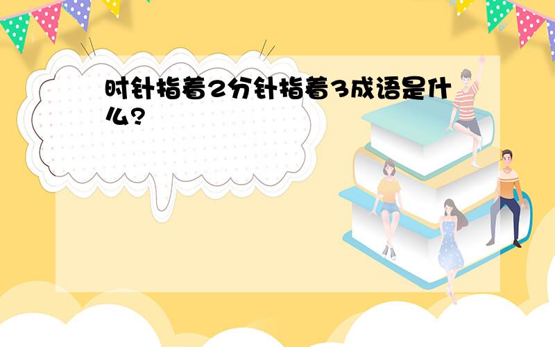 时针指着2分针指着3成语是什么?