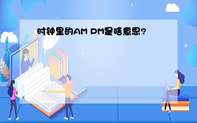 时钟里的AM PM是啥意思?