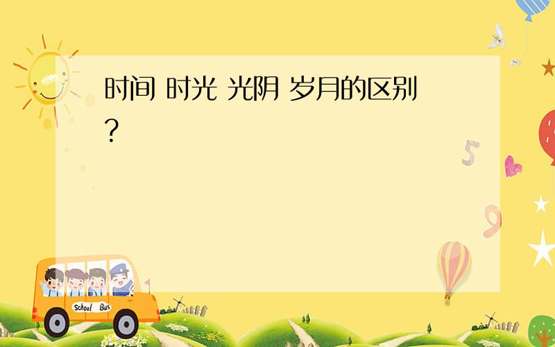 时间 时光 光阴 岁月的区别?