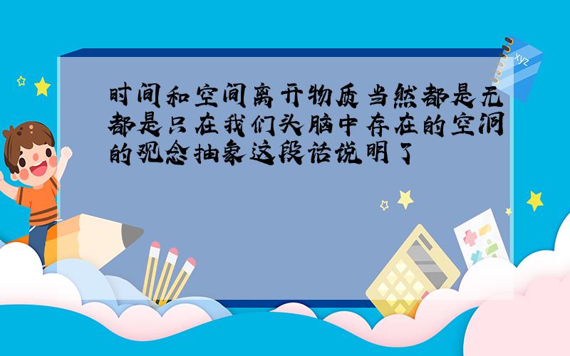 时间和空间离开物质当然都是无都是只在我们头脑中存在的空洞的观念抽象这段话说明了