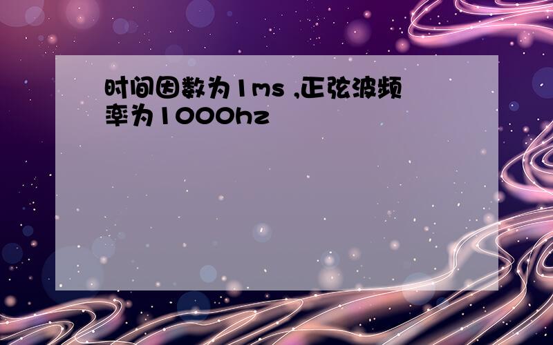 时间因数为1ms ,正弦波频率为1000hz