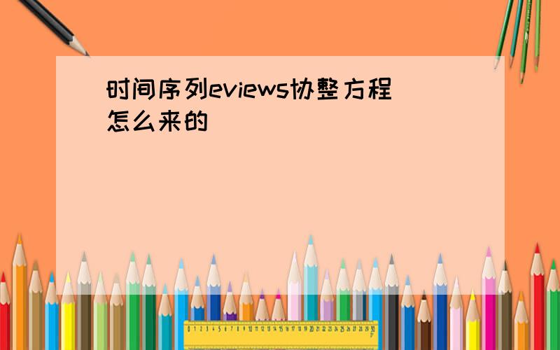 时间序列eviews协整方程怎么来的