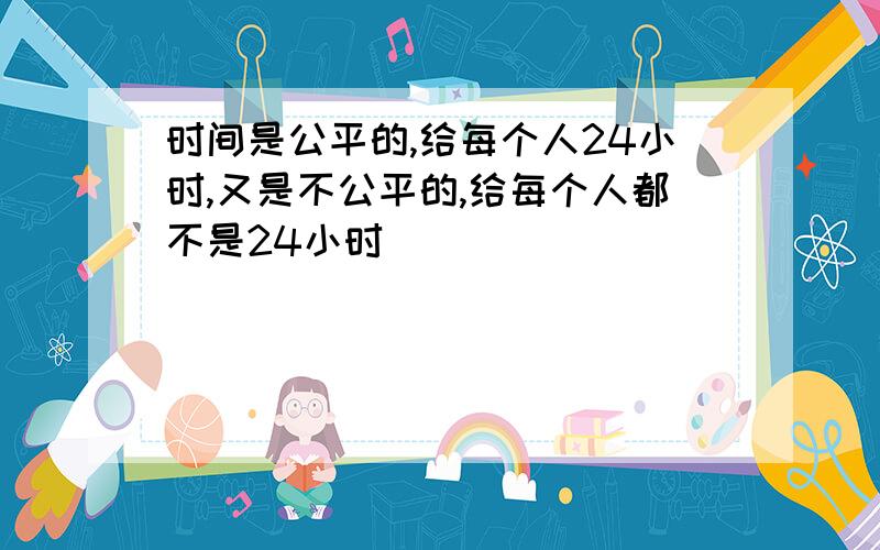 时间是公平的,给每个人24小时,又是不公平的,给每个人都不是24小时