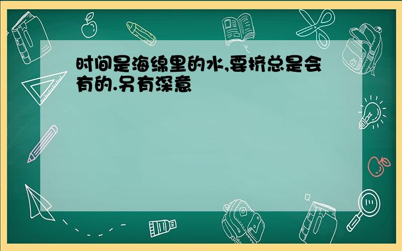 时间是海绵里的水,要挤总是会有的.另有深意