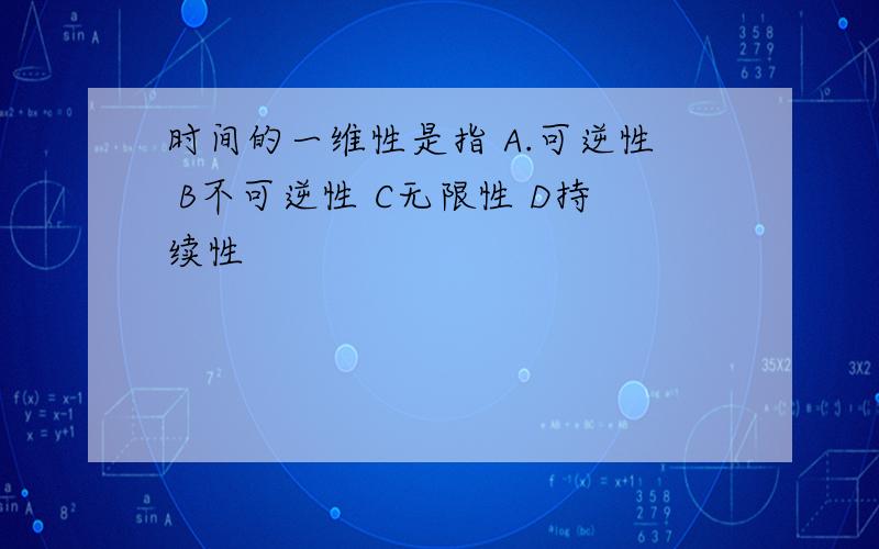 时间的一维性是指 A.可逆性 B不可逆性 C无限性 D持续性