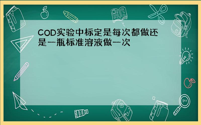 COD实验中标定是每次都做还是一瓶标准溶液做一次