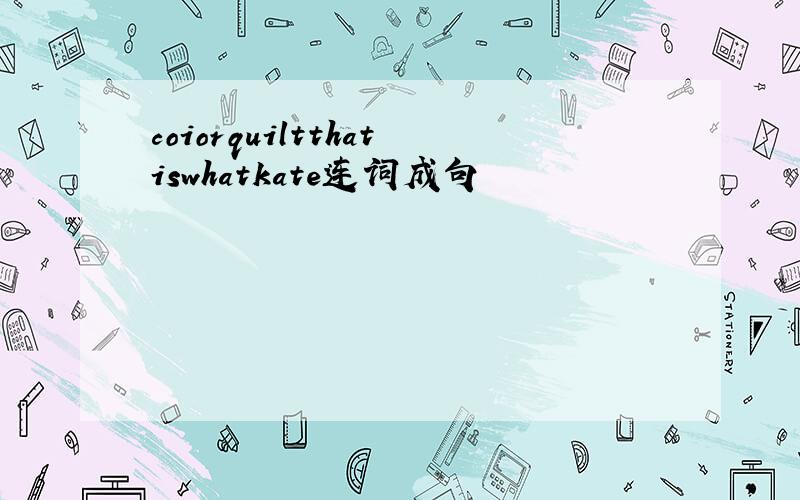 coiorquiltthatiswhatkate连词成句