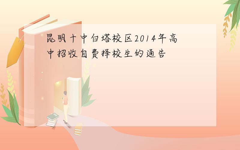 昆明十中白塔校区2014年高中招收自费择校生的通告