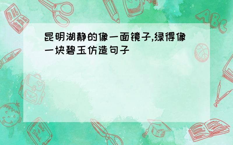 昆明湖静的像一面镜子,绿得像一块碧玉仿造句子