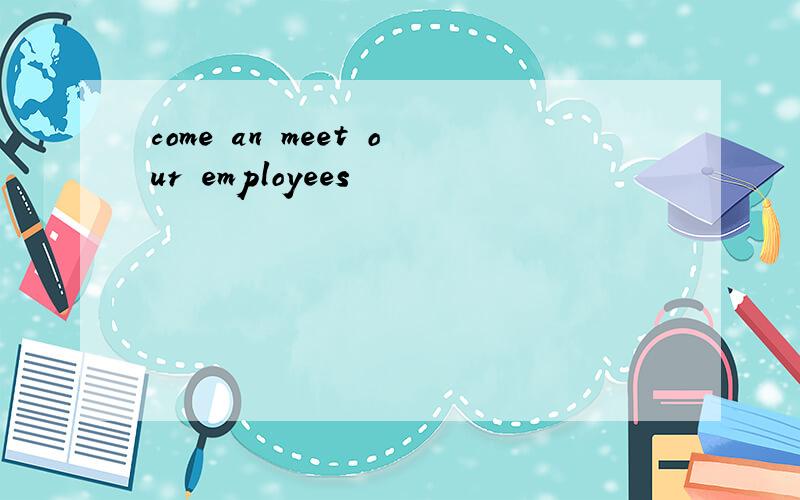 come an meet our employees