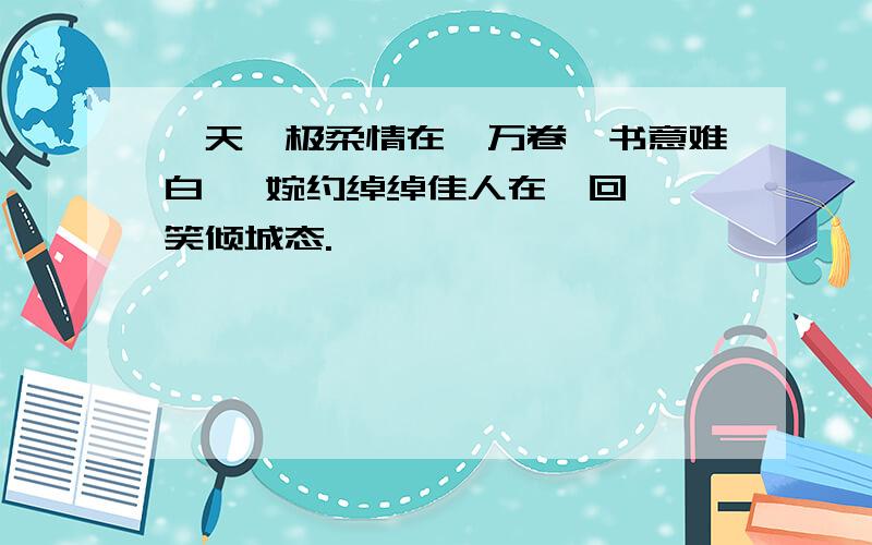 昊天罔极柔情在,万卷帛书意难白, 婉约绰绰佳人在,回眸一笑倾城态.