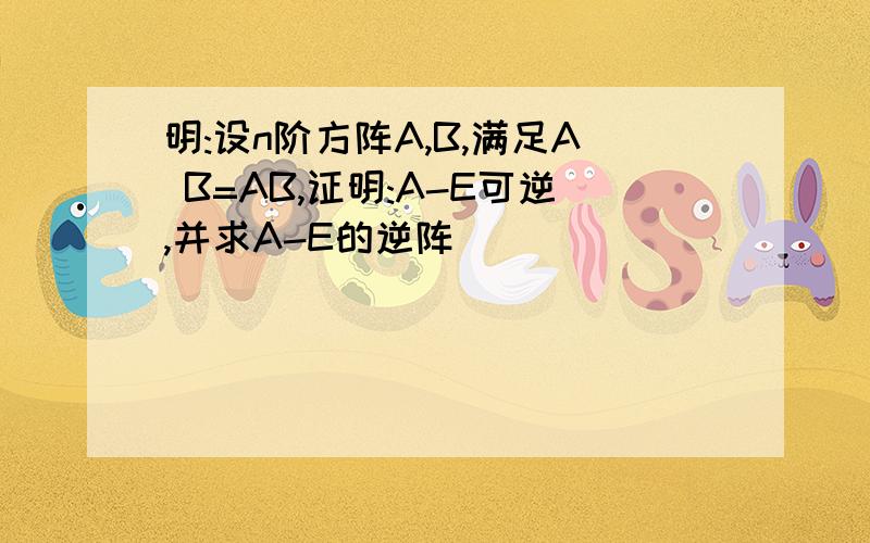 明:设n阶方阵A,B,满足A B=AB,证明:A-E可逆,并求A-E的逆阵