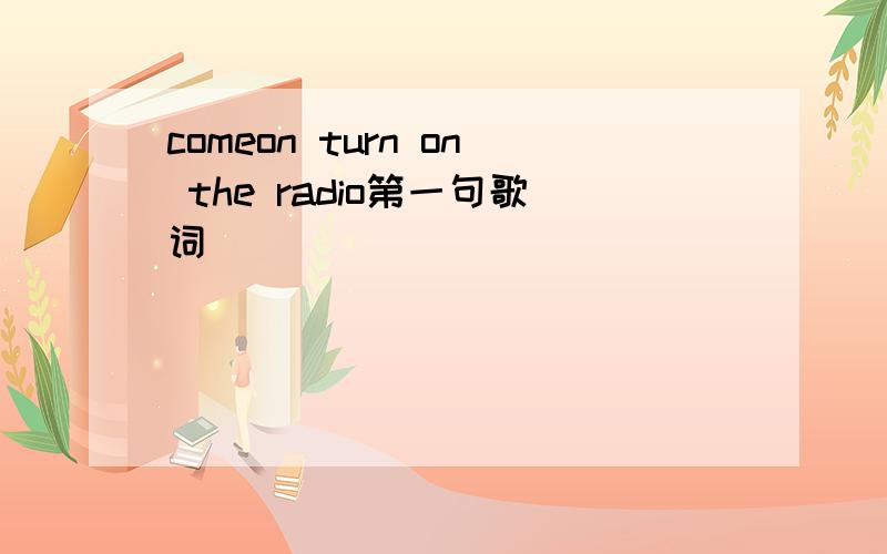 comeon turn on the radio第一句歌词