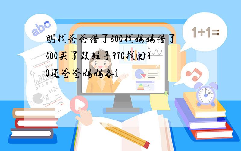 明找爸爸借了500找妈妈借了500买了双鞋子970找回30还爸爸妈妈各1