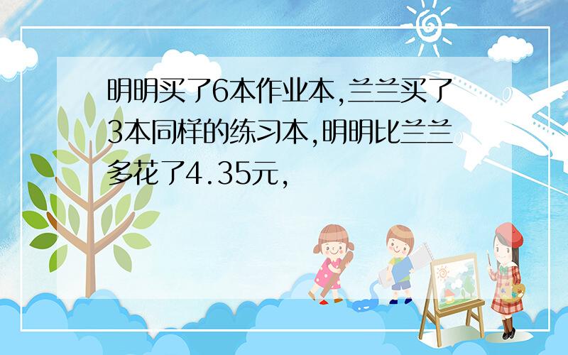 明明买了6本作业本,兰兰买了3本同样的练习本,明明比兰兰多花了4.35元,