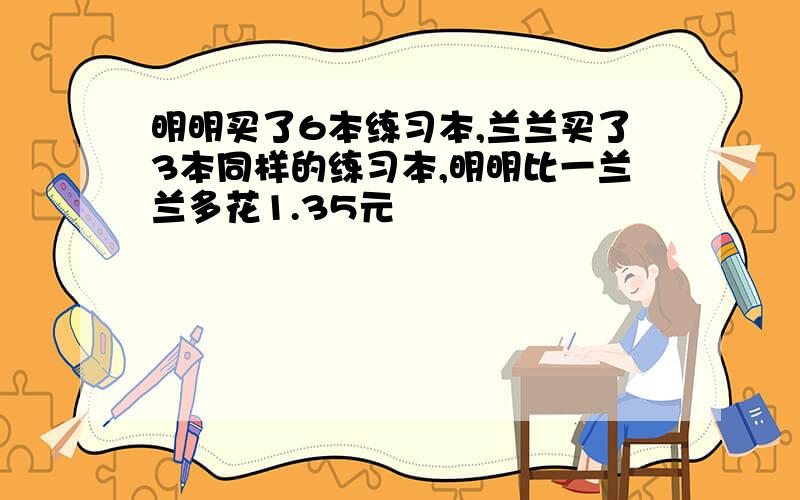 明明买了6本练习本,兰兰买了3本同样的练习本,明明比一兰兰多花1.35元