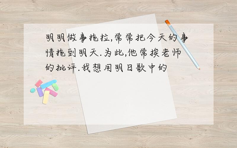 明明做事拖拉,常常把今天的事情拖到明天.为此,他常挨老师的批评.我想用明日歌中的