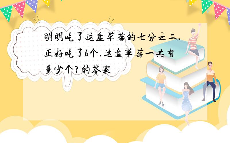 明明吃了这盘草莓的七分之二,正好吃了6个.这盘草莓一共有多少个?的答案