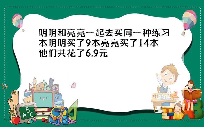 明明和亮亮一起去买同一种练习本明明买了9本亮亮买了14本他们共花了6.9元