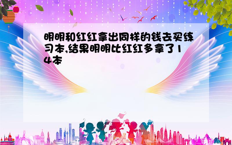 明明和红红拿出同样的钱去买练习本,结果明明比红红多拿了14本