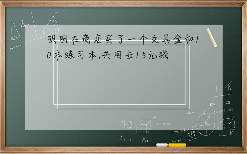 明明在商店买了一个文具盒和10本练习本,共用去15元钱