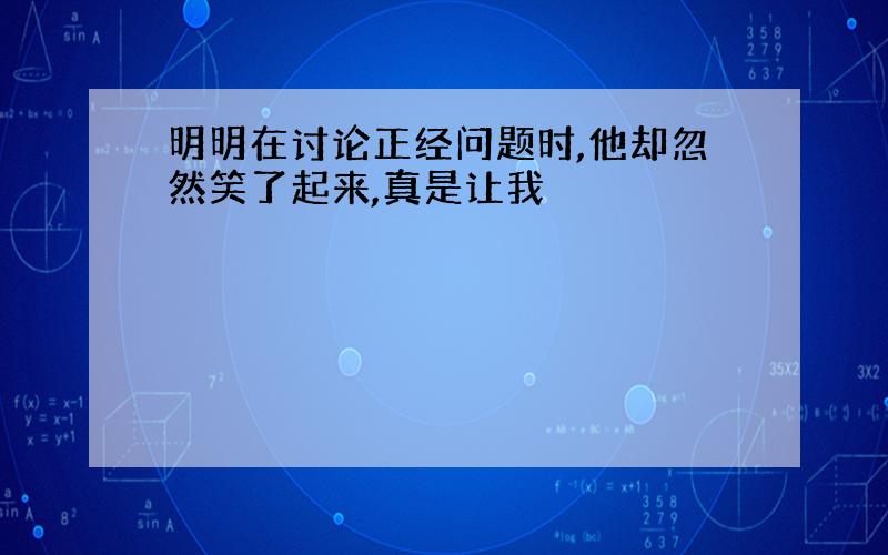 明明在讨论正经问题时,他却忽然笑了起来,真是让我