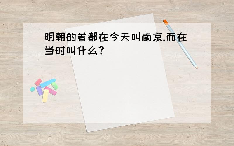 明朝的首都在今天叫南京.而在当时叫什么?