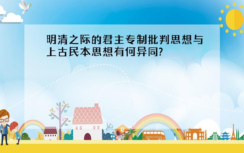 明清之际的君主专制批判思想与上古民本思想有何异同?