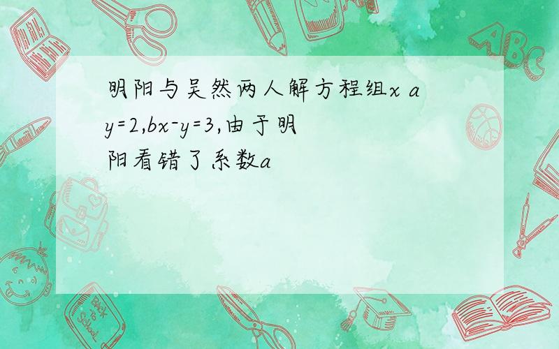 明阳与吴然两人解方程组x ay=2,bx-y=3,由于明阳看错了系数a