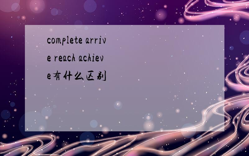 complete arrive reach achieve有什么区别