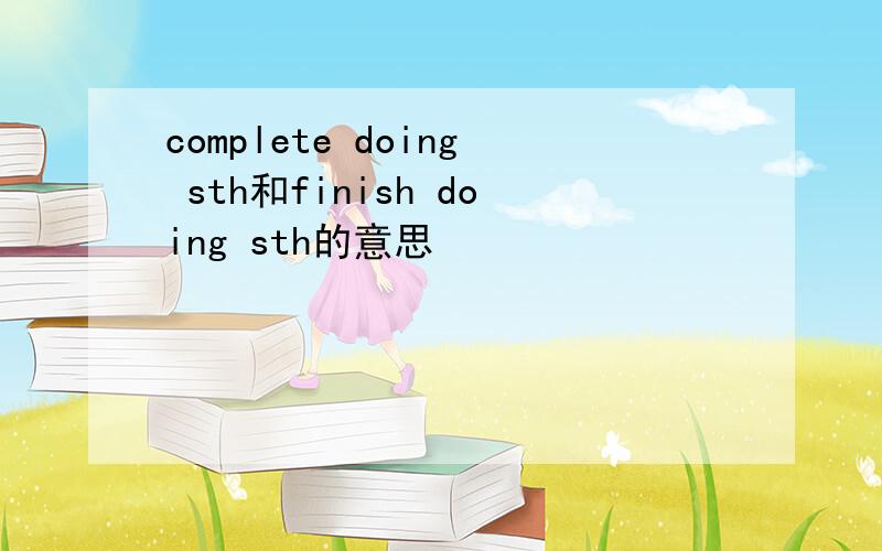 complete doing sth和finish doing sth的意思