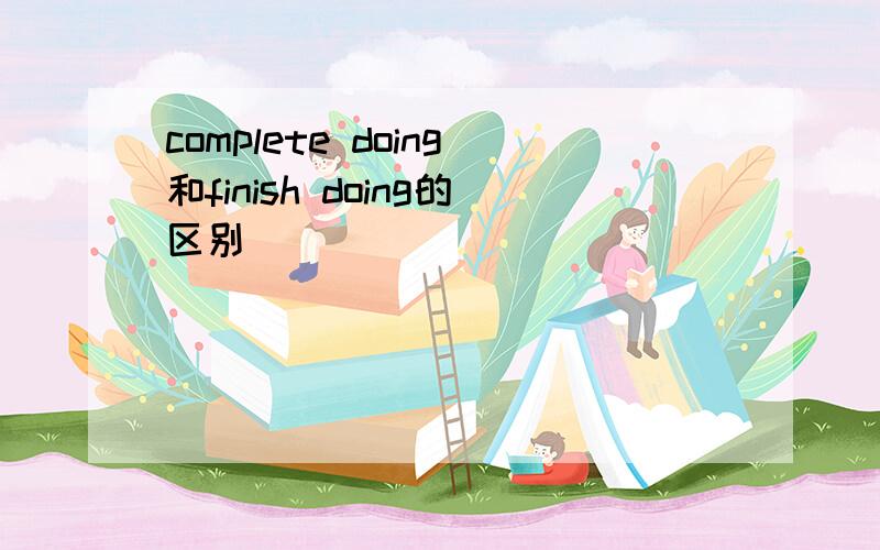 complete doing和finish doing的区别