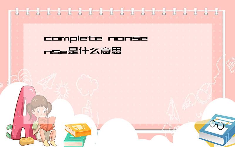 complete nonsense是什么意思