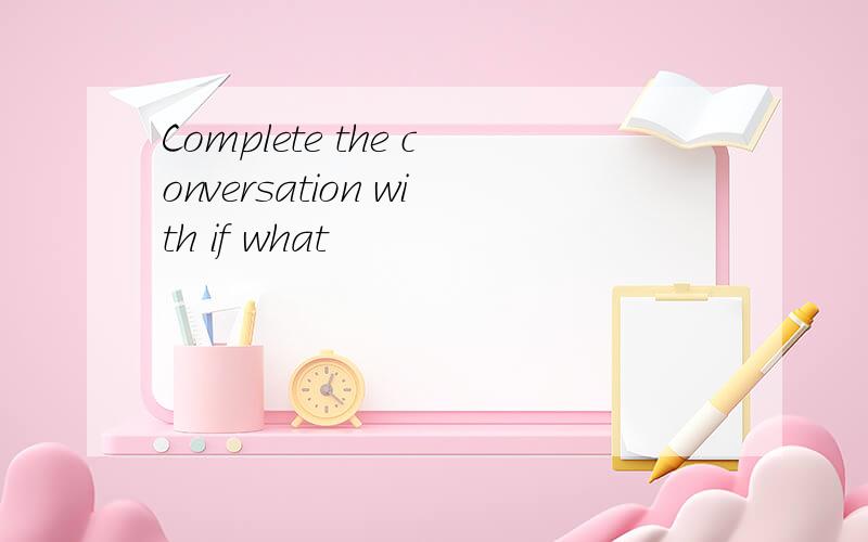 Complete the conversation with if what