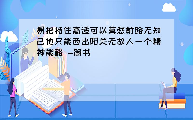 易把持住高适可以莫愁前路无知己他只能西出阳关无故人一个精神能豁 -简书