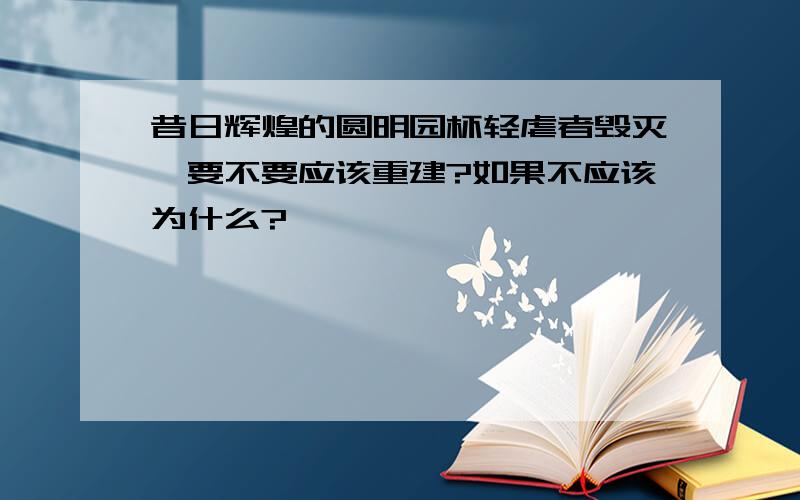 昔日辉煌的圆明园杯轻虐者毁灭,要不要应该重建?如果不应该为什么?