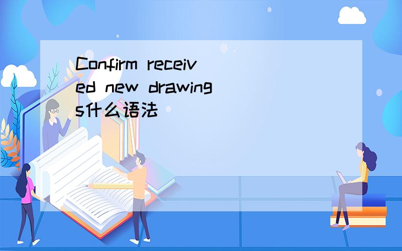 Confirm received new drawings什么语法