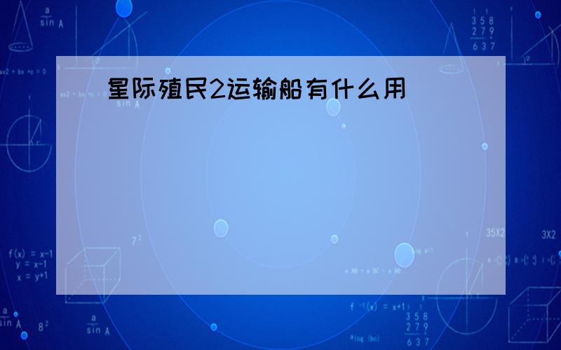 星际殖民2运输船有什么用