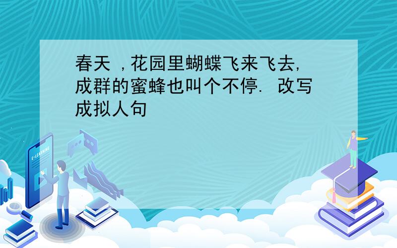 春天 ,花园里蝴蝶飞来飞去,成群的蜜蜂也叫个不停. 改写成拟人句