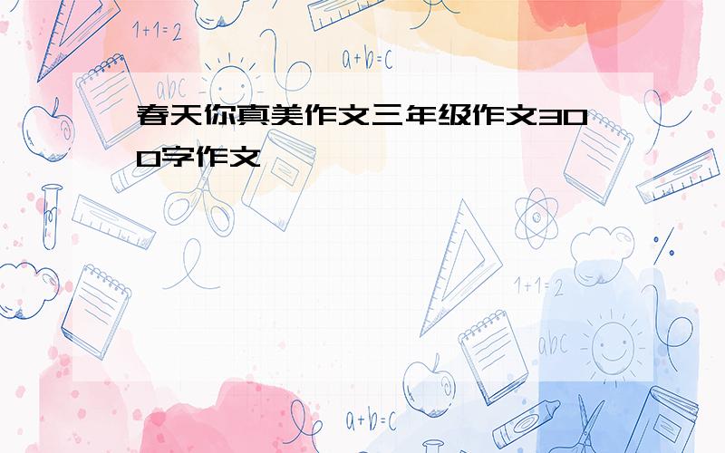 春天你真美作文三年级作文300字作文