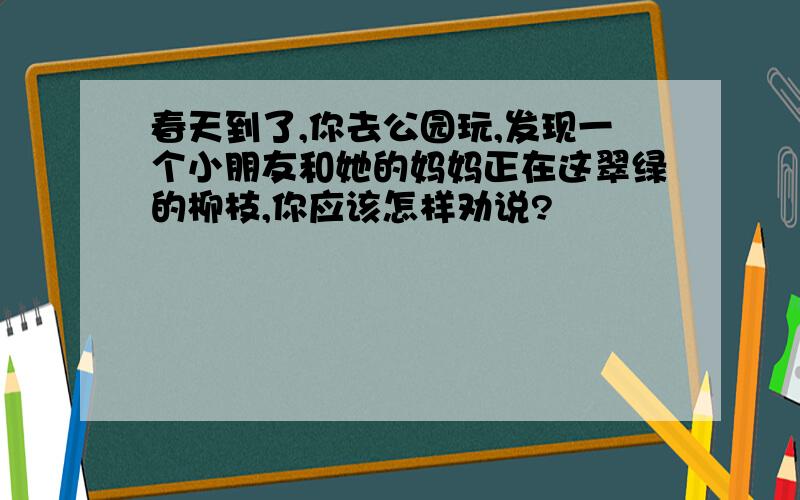 春天到了,你去公园玩,发现一个小朋友和她的妈妈正在这翠绿的柳枝,你应该怎样劝说?