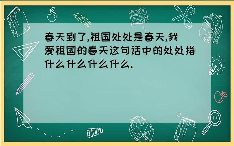 春天到了,祖国处处是春天,我爱祖国的春天这句话中的处处指什么什么什么什么.