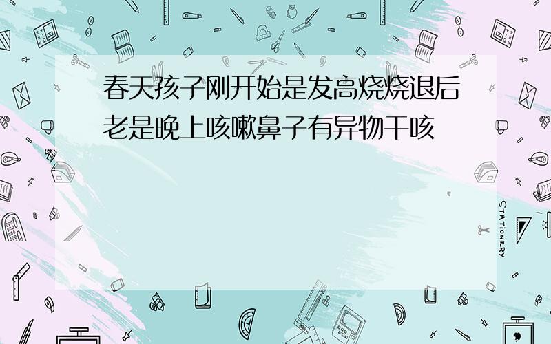 春天孩子刚开始是发高烧烧退后老是晚上咳嗽鼻子有异物干咳